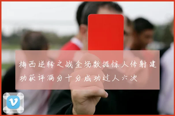 梅西逆转之战全场数据惊人传射建功获评满分十分成功过人六次