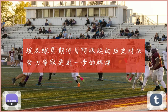 埃及球员期待与阿根廷的历史对决努力争取更进一步的辉煌