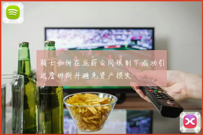 骑士如何在底薪合同限制下成功引进詹姆斯并避免资产损失