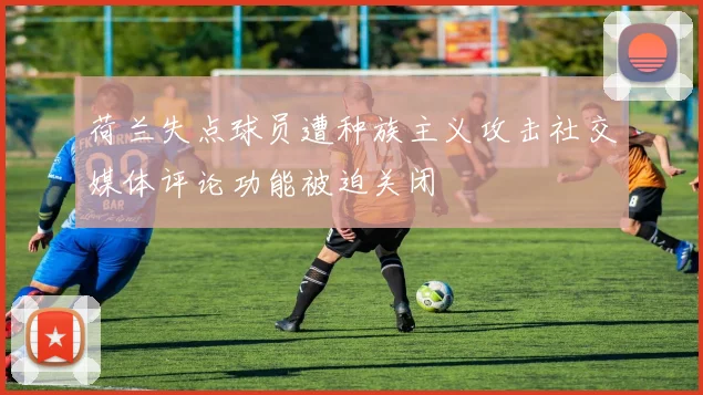 荷兰失点球员遭种族主义攻击社交媒体评论功能被迫关闭