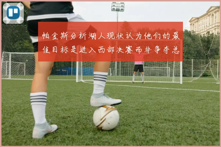 帕金斯分析湖人现状认为他们的最佳目标是进入西部决赛而非争夺总冠军