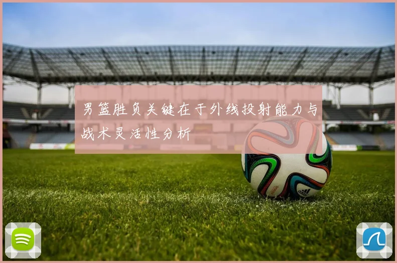 男篮胜负关键在于外线投射能力与战术灵活性分析
