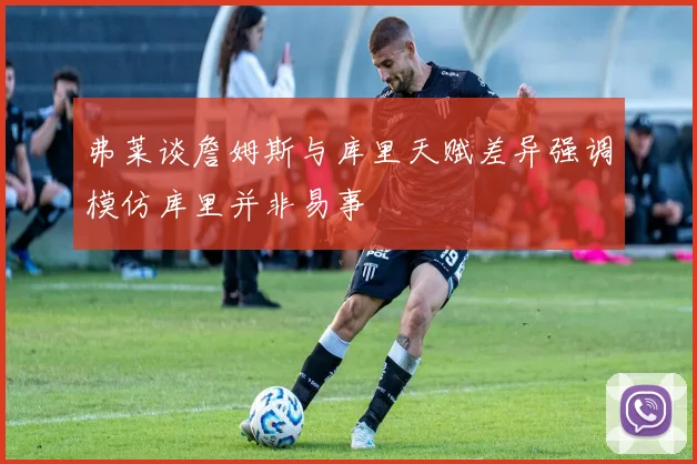 弗莱谈詹姆斯与库里天赋差异强调模仿库里并非易事