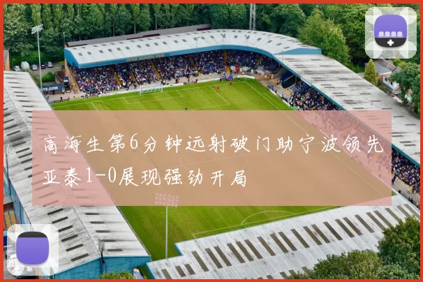 高海生第6分钟远射破门助宁波领先亚泰1-0展现强劲开局