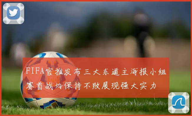 FIFA官推发布三大东道主海报小组赛首战均保持不败展现强大实力