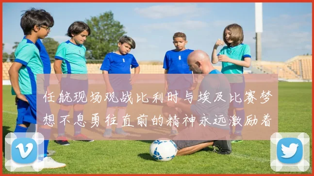 任航现场观战比利时与埃及比赛梦想不息勇往直前的精神永远激励着我们