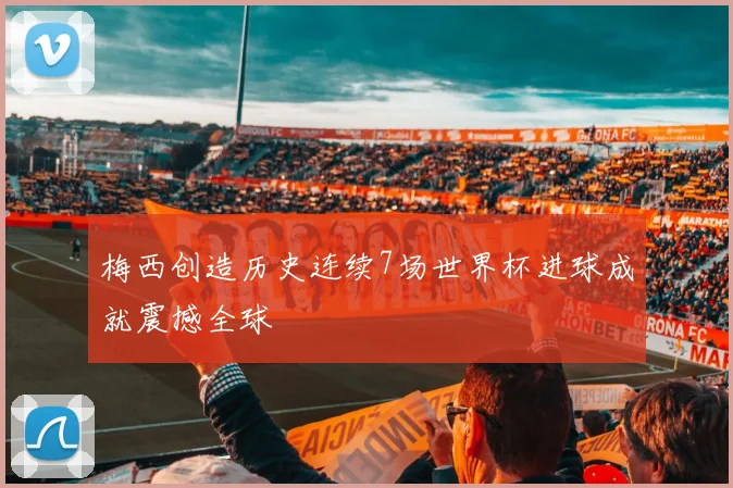 梅西创造历史连续7场世界杯进球成就震撼全球
