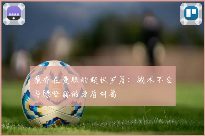 桑乔在曼联的起伏岁月：战术不合与滕哈赫的矛盾纠葛