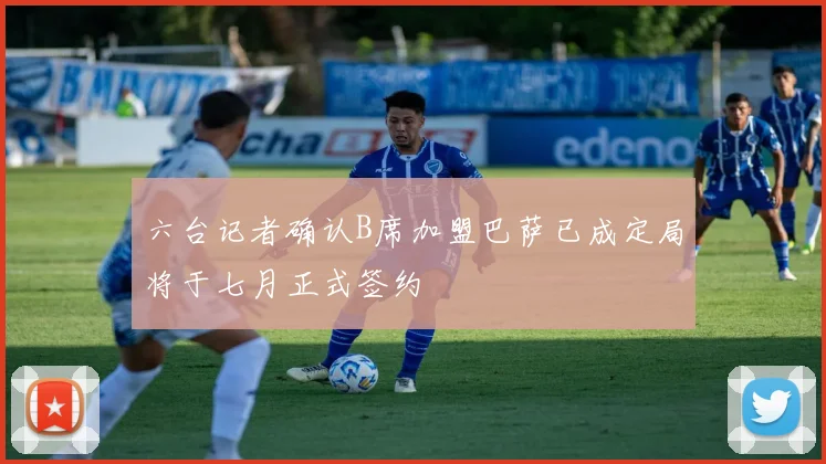六台记者确认B席加盟巴萨已成定局将于七月正式签约