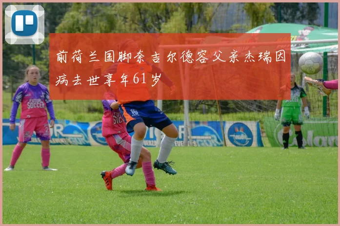 前荷兰国脚奈吉尔德容父亲杰瑞因病去世享年61岁