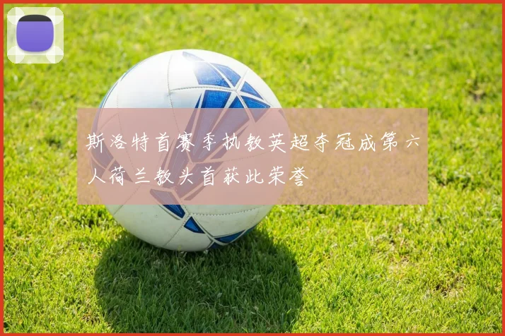 斯洛特首赛季执教英超夺冠成第六人荷兰教头首获此荣誉