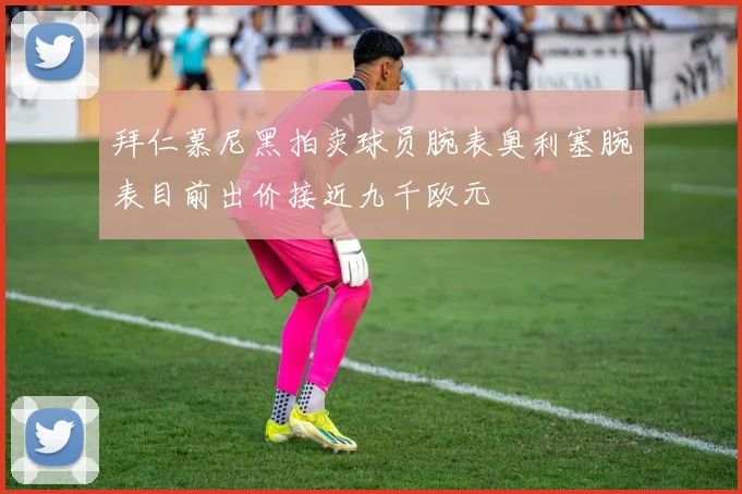 拜仁慕尼黑拍卖球员腕表奥利塞腕表目前出价接近九千欧元