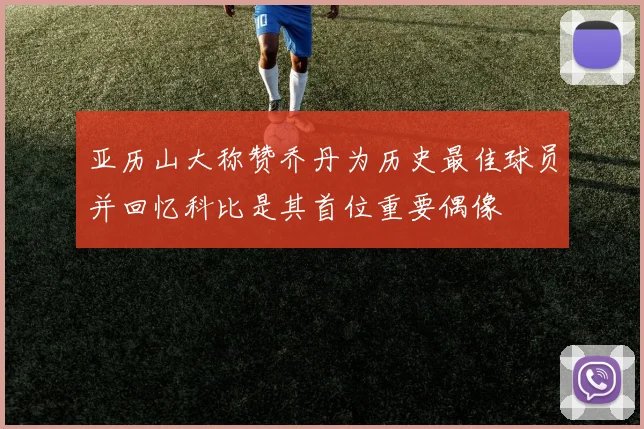 亚历山大称赞乔丹为历史最佳球员并回忆科比是其首位重要偶像