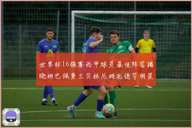 世界杯16强赛西甲球员最佳阵容揭晓姆巴佩费兰贝林厄姆孔德等明星入选