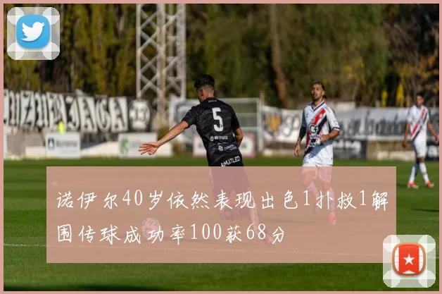 诺伊尔40岁依然表现出色1扑救1解围传球成功率100获68分