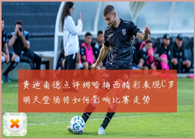 费迪南德点评姆哈梅西精彩表现C罗明天登场将如何影响比赛走势