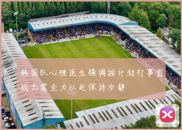 韩国队心理医生强调按计划行事首战无需全力以赴保持冷静