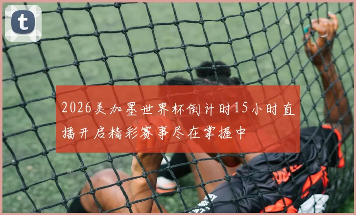 2026美加墨世界杯倒计时15小时直播开启精彩赛事尽在掌握中