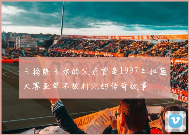 卡梅隆卡尔的父亲曾是1997年扣篮大赛亚军不敌科比的传奇故事