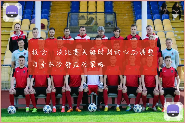 板仓滉谈比赛关键时刻的心态调整与全队冷静应对策略