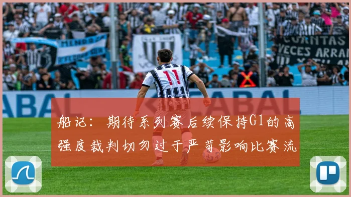 船记：期待系列赛后续保持G1的高强度裁判切勿过于严苛影响比赛流畅性