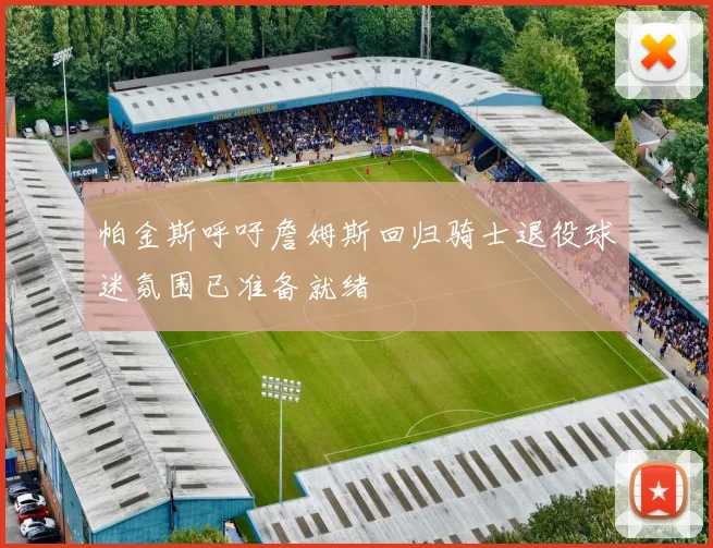 帕金斯呼吁詹姆斯回归骑士退役球迷氛围已准备就绪
