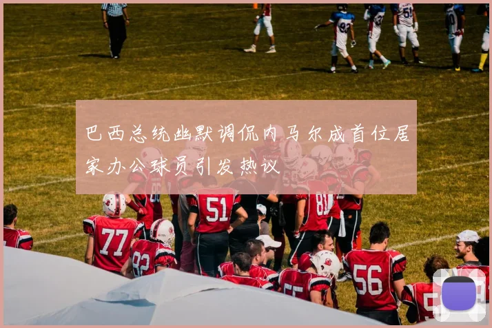 巴西总统幽默调侃内马尔成首位居家办公球员引发热议