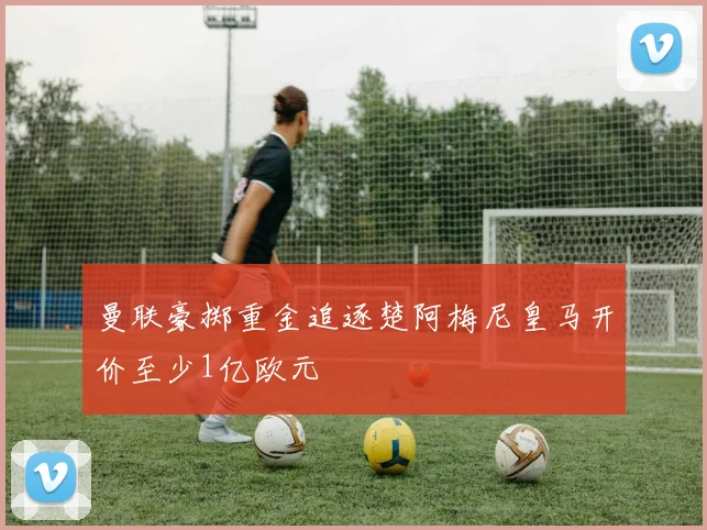 曼联豪掷重金追逐楚阿梅尼皇马开价至少1亿欧元