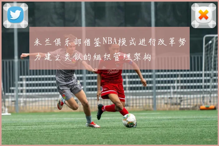 米兰俱乐部借鉴NBA模式进行改革努力建立类似的组织管理架构