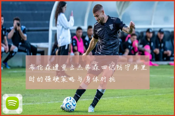 布伦森遭重击杰弗森回忆防守库里时的强硬策略与身体对抗