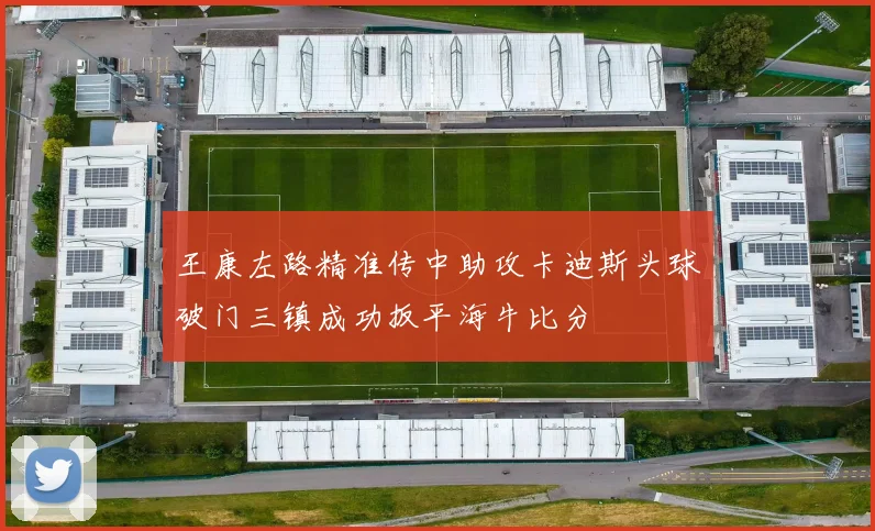 王康左路精准传中助攻卡迪斯头球破门三镇成功扳平海牛比分